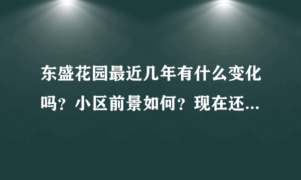 东盛花园最近几年有什么变化吗？小区前景如何？现在还值得入手吗？