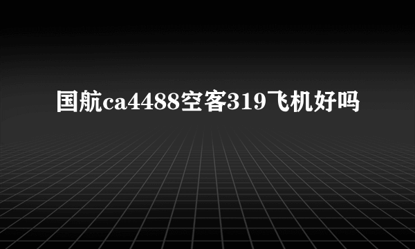 国航ca4488空客319飞机好吗