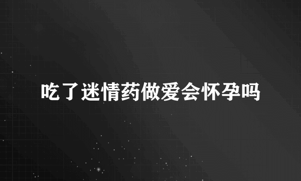 吃了迷情药做爱会怀孕吗