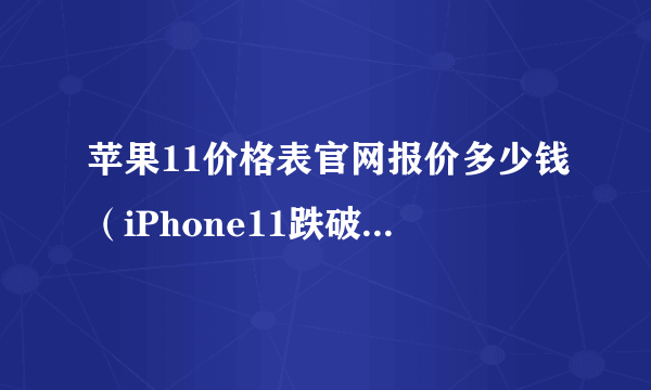 苹果11价格表官网报价多少钱（iPhone11跌破3000元）