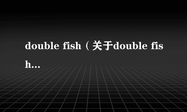 double fish（关于double fish的简介）