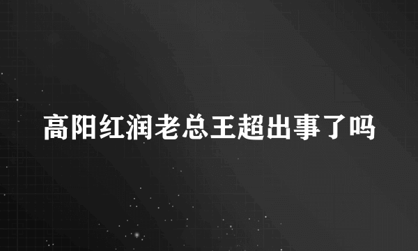 高阳红润老总王超出事了吗