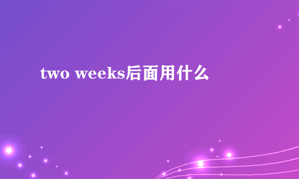 two weeks后面用什么