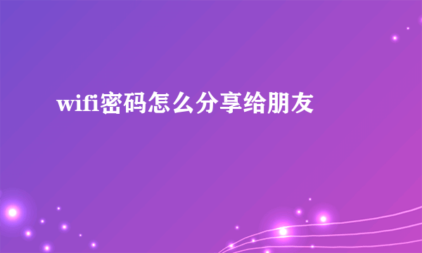 wifi密码怎么分享给朋友