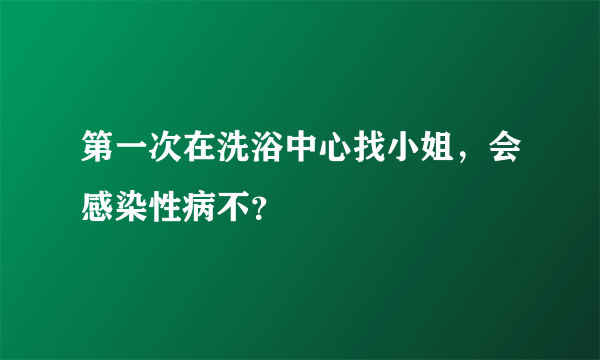 第一次在洗浴中心找小姐，会感染性病不？