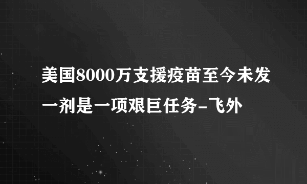 美国8000万支援疫苗至今未发一剂是一项艰巨任务-飞外