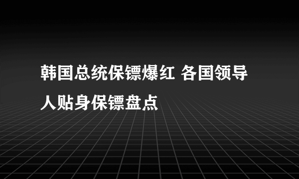 韩国总统保镖爆红 各国领导人贴身保镖盘点