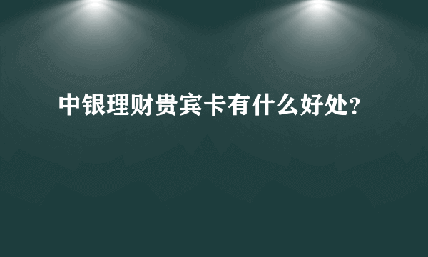 中银理财贵宾卡有什么好处？