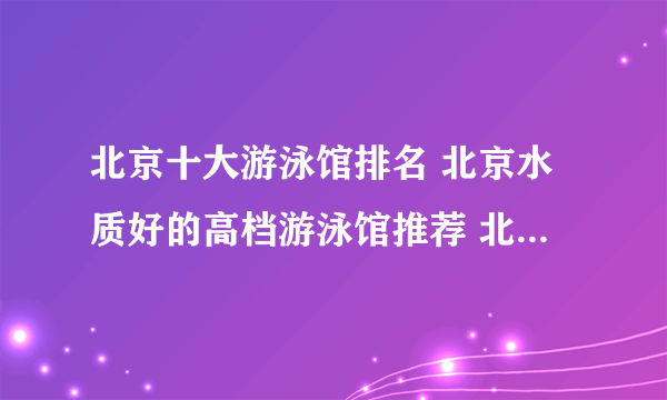 北京十大游泳馆排名 北京水质好的高档游泳馆推荐 北京露天游泳场有哪些