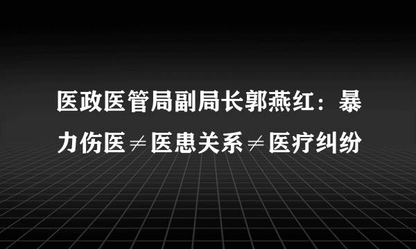 医政医管局副局长郭燕红：暴力伤医≠医患关系≠医疗纠纷