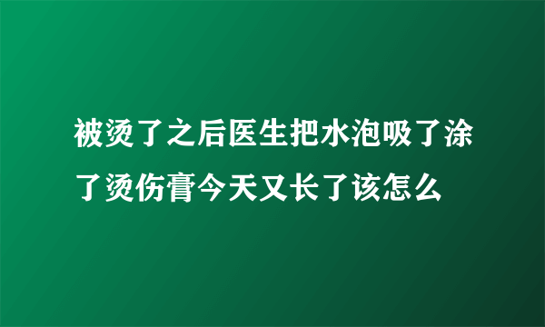 被烫了之后医生把水泡吸了涂了烫伤膏今天又长了该怎么