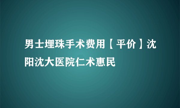 男士埋珠手术费用【平价】沈阳沈大医院仁术惠民