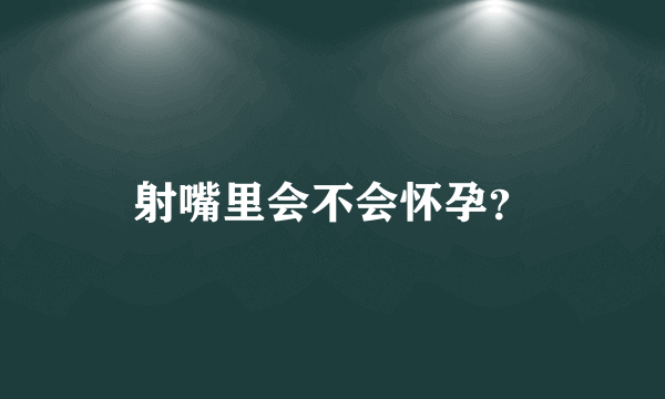 射嘴里会不会怀孕？