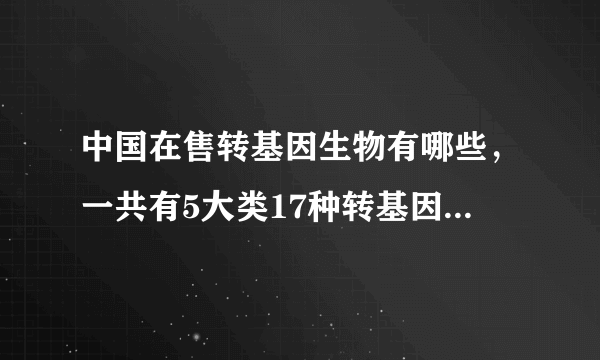 中国在售转基因生物有哪些，一共有5大类17种转基因生物在售