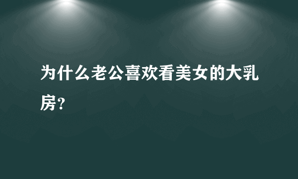 为什么老公喜欢看美女的大乳房？