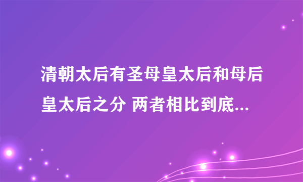 清朝太后有圣母皇太后和母后皇太后之分 两者相比到底有什么不同