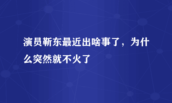 演员靳东最近出啥事了，为什么突然就不火了