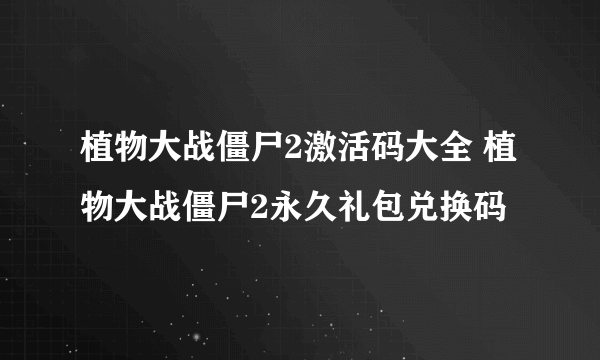 植物大战僵尸2激活码大全 植物大战僵尸2永久礼包兑换码