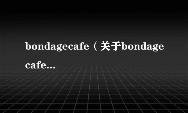 bondagecafe（关于bondagecafe的简介）