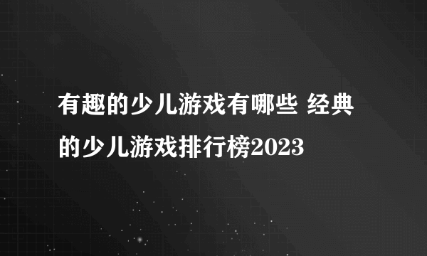 有趣的少儿游戏有哪些 经典的少儿游戏排行榜2023