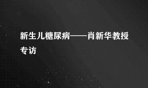 新生儿糖尿病——肖新华教授专访