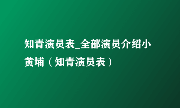 知青演员表_全部演员介绍小黄埔（知青演员表）