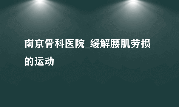 南京骨科医院_缓解腰肌劳损的运动