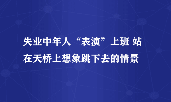 失业中年人“表演”上班 站在天桥上想象跳下去的情景