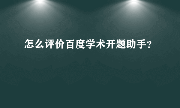 怎么评价百度学术开题助手？