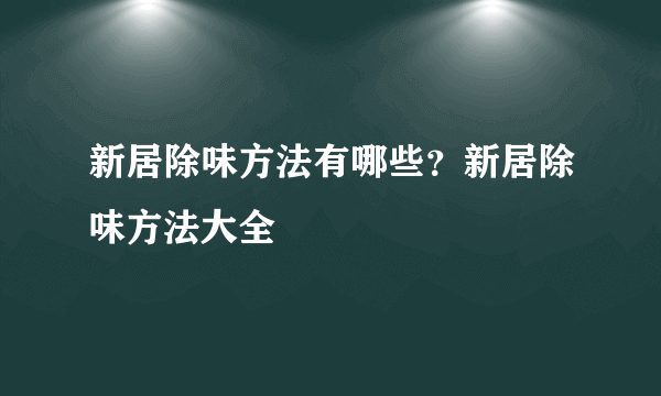 新居除味方法有哪些？新居除味方法大全