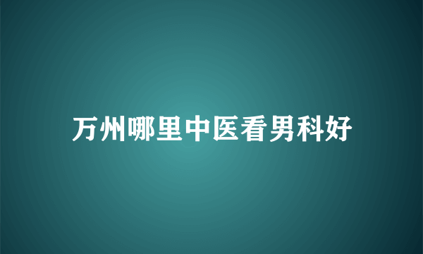 万州哪里中医看男科好