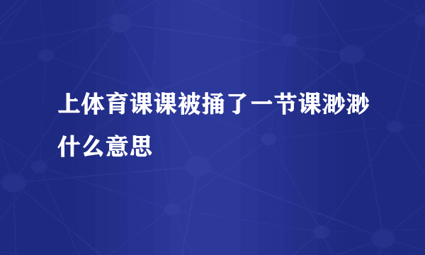 上体育课课被捅了一节课渺渺什么意思