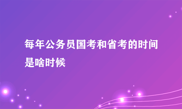 每年公务员国考和省考的时间是啥时候