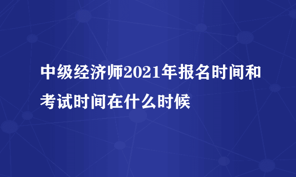 中级经济师2021年报名时间和考试时间在什么时候