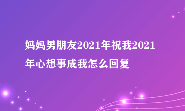 妈妈男朋友2021年祝我2021年心想事成我怎么回复