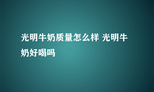 光明牛奶质量怎么样 光明牛奶好喝吗