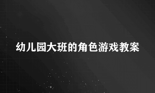 幼儿园大班的角色游戏教案