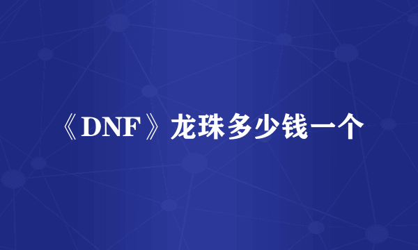 《DNF》龙珠多少钱一个