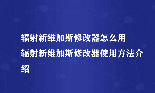 辐射新维加斯修改器怎么用 辐射新维加斯修改器使用方法介绍