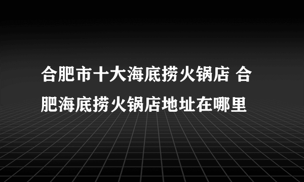 合肥市十大海底捞火锅店 合肥海底捞火锅店地址在哪里