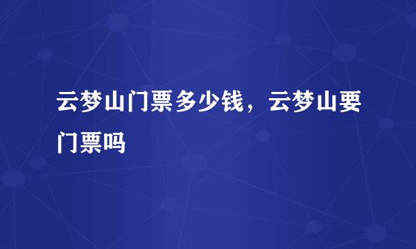 云梦山门票多少钱，云梦山要门票吗