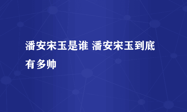 潘安宋玉是谁 潘安宋玉到底有多帅