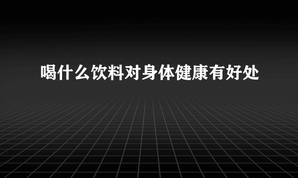 喝什么饮料对身体健康有好处