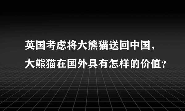 英国考虑将大熊猫送回中国，大熊猫在国外具有怎样的价值？