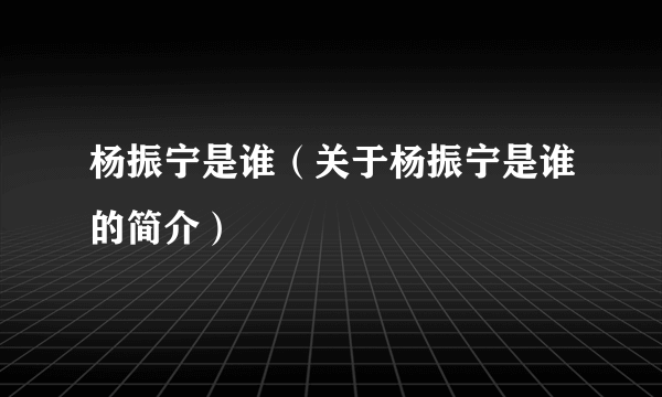 杨振宁是谁（关于杨振宁是谁的简介）