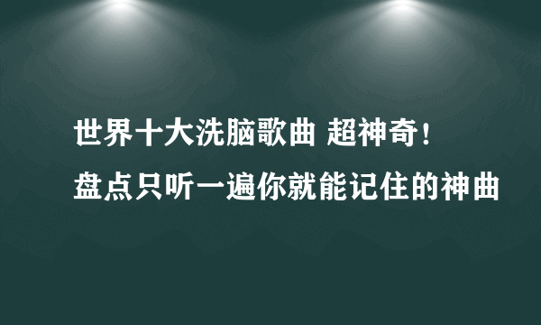 世界十大洗脑歌曲 超神奇！盘点只听一遍你就能记住的神曲