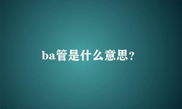 ba管是什么意思？