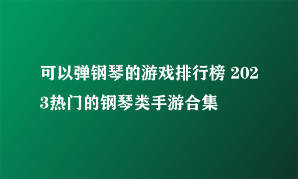 可以弹钢琴的游戏排行榜 2023热门的钢琴类手游合集