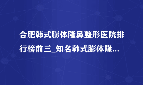 合肥韩式膨体隆鼻整形医院排行榜前三_知名韩式膨体隆鼻美容整形医院排名【附价格】