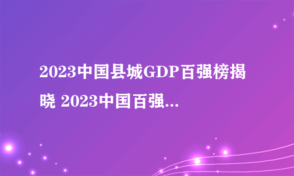 2023中国县城GDP百强榜揭晓 2023中国百强县排行榜一览